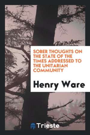 Sober Thoughts on the State of the Times Addressed to the Unitarian Community de Henry Ware