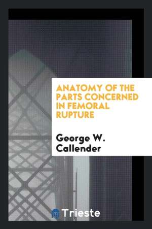 Anatomy of the Parts Concerned in Femoral Rupture de George W. Callender