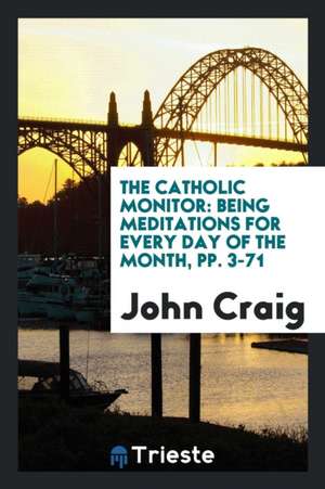 The Catholic Monitor: Being Meditations for Every Day of the Month, Pp. 3-71 de John Craig