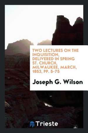 Two Lectures on the Inquisition, Delivered in Spring St. Church, Milwaukee, March, 1853, Pp. 5-75 de Joseph G. Wilson