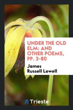 Under the Old ELM: And Other Poems, Pp. 3-80 de James Russell Lowell