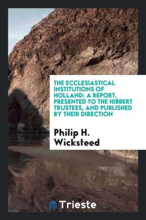 The Ecclesiastical Institutions of Holland: A Report, Presented to the Hibbert Trustees, and Published by Their Direction de Philip H. Wicksteed