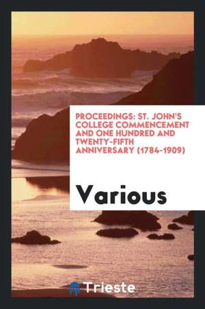 Proceedings: St. John's College Commencement and One Hundred and Twenty-Fifth Anniversary (1784-1909) de Various