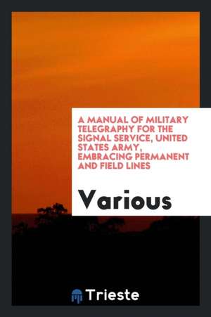 A Manual of Military Telegraphy for the Signal Service, United States Army, Embracing Permanent and Field Lines de Various