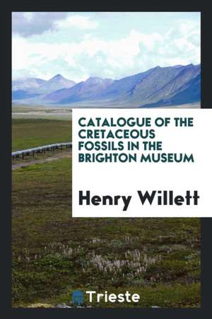 Catalogue of the Cretaceous Fossils in the Brighton Museum de Henry Willett