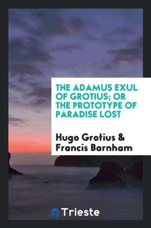 The Adamus Exul of Grotius; Or the Prototype of Paradise Lost, Tr. by F. Barnham de Hugo Grotius