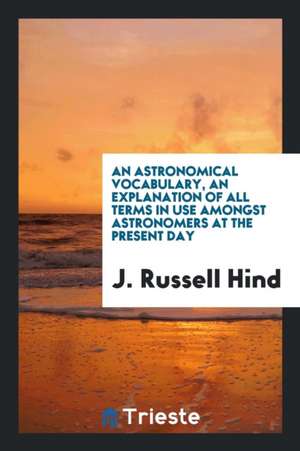 An Astronomical Vocabulary, an Explanation of All Terms in Use Amongst Astronomers at the ... de J. Russell Hind