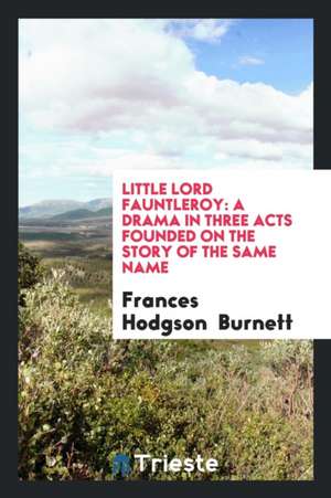 Little Lord Fauntleroy: A Drama in Three Acts Founded on the Story of the Same Name de Frances Hodgson Burnett