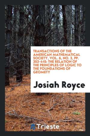 Transactions of the American Mathematical Society, Vol. 6, No. 3, Pp. 353-415: The Relation of the Principles of Logic to the Foundations of Geomety de Josiah Royce