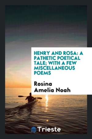 Henry and Rosa: A Pathetic Poetical Tale; With a Few Miscellaneous Poems de Rosina Amelia Noah