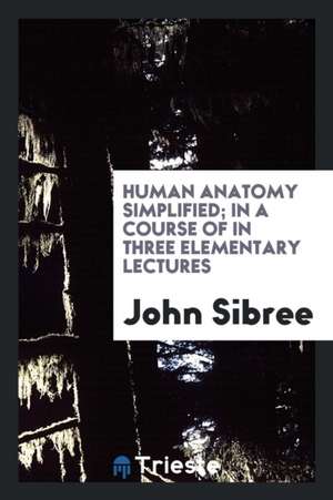 Human Anatomy Simplified; In a Course of in Three Elementary Lectures de John Sibree