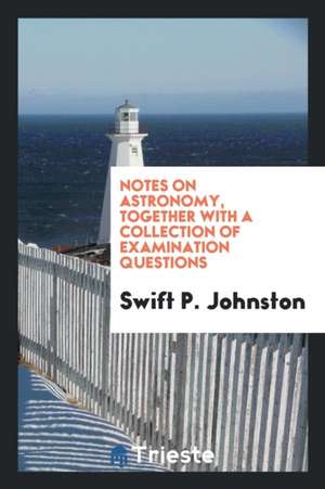 Notes on Astronomy, Together with a Collection of Examination Questions de Swift P. Johnston