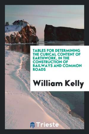 Tables for Determining the Cubical Content of Earthwork, in the Construction of Railways and Common Roads de William Kelly