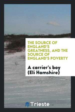 The Source of England's Greatness, and the Source of England's Poverty, by a ... de A. Carrier's Boy (eli Hamshire)