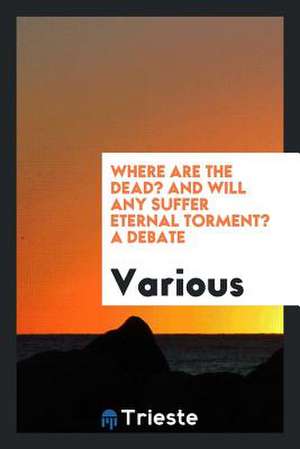 Where Are the Dead? and Will Any Suffer Eternal Torment? a Debate Between ... de Various