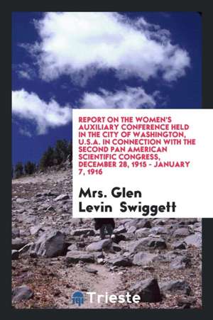 Report on the Women's Auxiliary Conference Held in the City of Washington, U.S.A. in Connection with the Second Pan American Scientific Congress, Dece de Mrs Glen Levin Swiggett