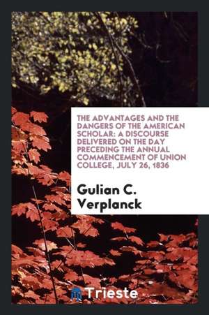 The Advantages and the Dangers of the American Scholar: A Discourse Delivered on the Day Preceding the Annual Commencement of Union College, July 26, de Gulian C. Verplanck