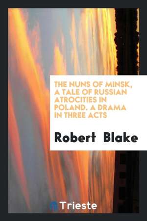 The Nuns of Minsk, a Tale of Russian Atrocities in Poland. a Drama in Three Acts de Robert Blake