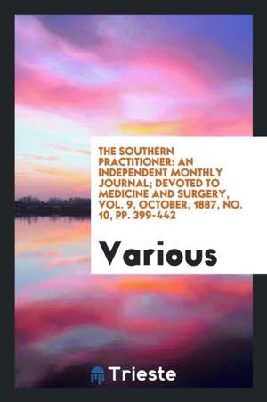 The Southern Practitioner: An Independent Monthly Journal; Devoted to Medicine and Surgery, Vol. 9, October, 1887, No. 10, Pp. 399-442 de Various