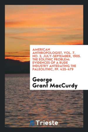 American Anthropologist, Vol. 7, No. 3, July-September, 1905. the Eolithic Problem: Evidences of a Rude Industry Antedating the Paleolithic, Pp. 425-4 de George Grant Maccurdy