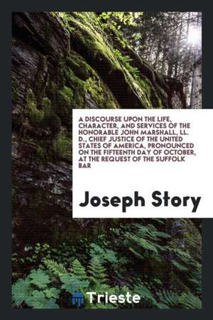 A Discourse Upon the Life, Character, and Services of the Honorable John Marshall, LL. D., Chief Justice of the United States of America, Pronounced o de Joseph Story