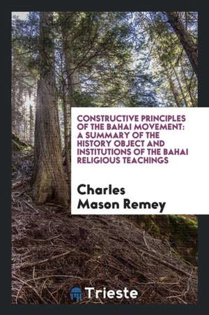 Constructive Principles of the Bahai Movement: A Summary of the History Object and Institutions of the Bahai Religious Teachings de Charles Mason Remey