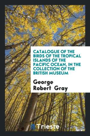 Catalogue of the Birds of the Tropical Islands of the Pacific Ocean, in the Collection of the British Museum de George Robert Gray