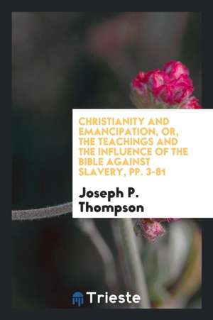 Christianity and Emancipation, Or, the Teachings and the Influence of the Bible Against Slavery, Pp. 3-81 de Joseph P. Thompson