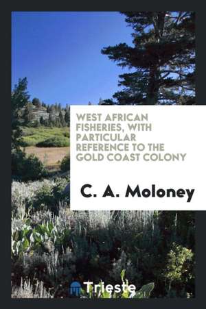 West African Fisheries, with Particular Reference to the Gold Coast Colony de C. A. Moloney