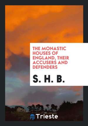 The Monastic Houses of England, Their Accusers and Defenders de S. H. B