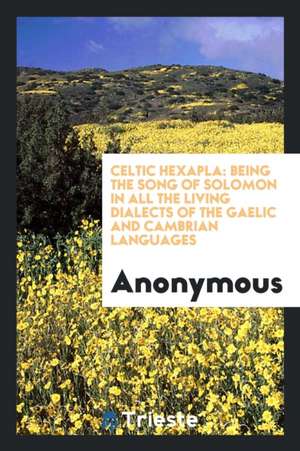 Celtic Hexapla: Being the Song of Solomon in All the Living Dialects of the Gaelic and Cambrian Languages de Anonymous