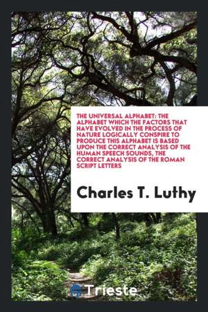 The Universal Alphabet: The Alphabet Which the Factors That Have Evolved in the Process of Nature Logically Conspire to Produce This Alphabet de Charles T. Luthy