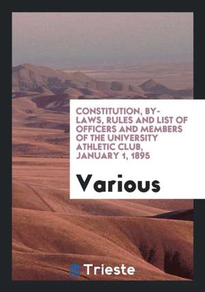 Constitution, By-Laws, Rules and List of Officers and Members of the University Athletic Club, January 1, 1895 de Various