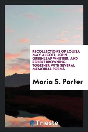 Recollections of Louisa May Alcott, John Greenleaf Whittier, and Robert Browning: Together with Several Memorial Poems de Maria S. Porter