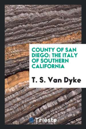 County of San Diego: The Italy of Southern California de Theodore S. Van Dyke