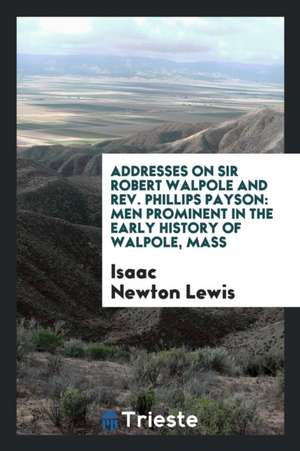 Addresses on Sir Robert Walpole and Rev. Phillips Payson: Men Prominent in the Early History of ... de Isaac Newton Lewis