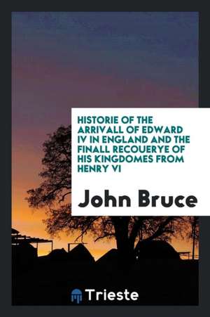 Historie of the Arrivall of Edward IV in England and the Finall Recouerye of His Kingdomes from Henry VI de John Bruce