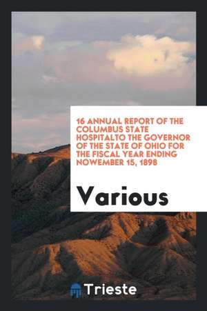 16 Annual Report of the Columbus State Hospitalto the Governor of the State of Ohio for the Fiscal Year Ending Nowember 15, 1898 de Various