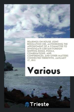 Hearings on House Joint Resolution 230, Authorizing the Appointment of a Committee to Investigate Certain Foreign Shipping Rings, Pools, Combinations, de Various