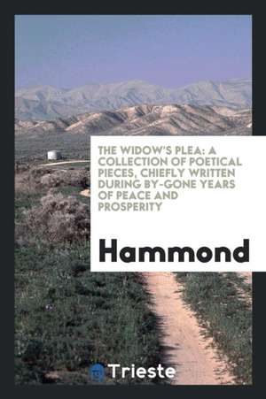 The Widow's Plea: A Collection of Poetical Pieces, Chiefly Written During By-Gone Years of Peace and Prosperity de Hammond