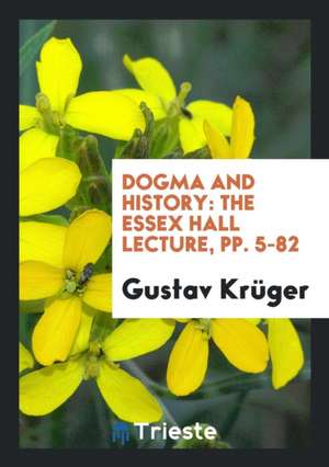 Dogma and History: The Essex Hall Lecture, Pp. 5-82 de Gustav Kruger