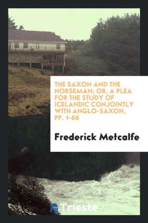 The Saxon and the Norseman; Or, a Plea for the Study of Icelandic Conjointly with Anglo-Saxon, Pp. 1-66 de Frederick Metcalfe