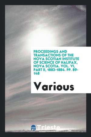 Proceedings and Transactions of the Nova Scotian Institute of Science of Halifax, Nova Scotia. Vol. VI, Part II, 1883-1884. Pp. 89-148 de Various