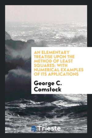 An Elementary Treatise Upon the Method of Least Squares: With Numerical Examples of Its Applications de George C. Comstock