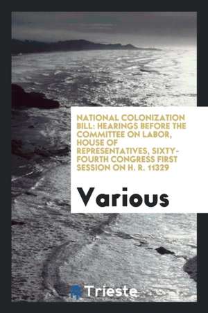 National Colonization Bill: Hearings Before the Committee on Labor, House of Representatives, Sixty-Fourth Congress First Session on H. R. 11329 de Various