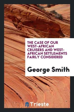 The Case of Our West-African Cruisers and West-African Settlements Fairly ... de George Smith