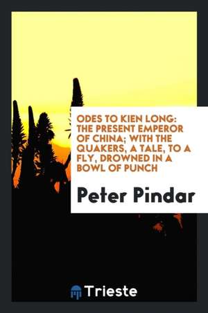 Odes to Kien Long: The Present Emperor of China; With the Quakers, a Tale, to a Fly, Drowned in a Bowl of Punch de Peter Pindar