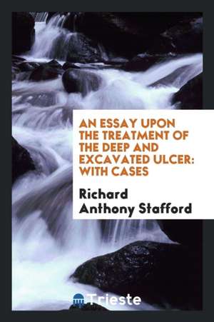 An Essay Upon the Treatment of the Deep and Excavated Ulcer: With Cases de Richard Anthony Stafford