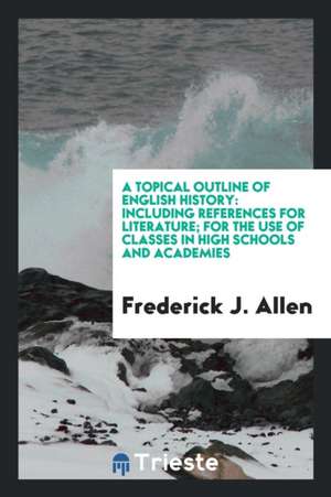 A Topical Outline of English History: Including References for Literature; For the Use of Classes in High Schools and Academies de Frederick J. Allen