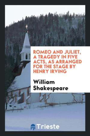 Romeo and Juliet, a Tragedy in Five Acts, as Arranged for the Stage by Henry Irving de William Shakespeare